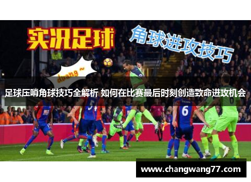 足球压哨角球技巧全解析 如何在比赛最后时刻创造致命进攻机会