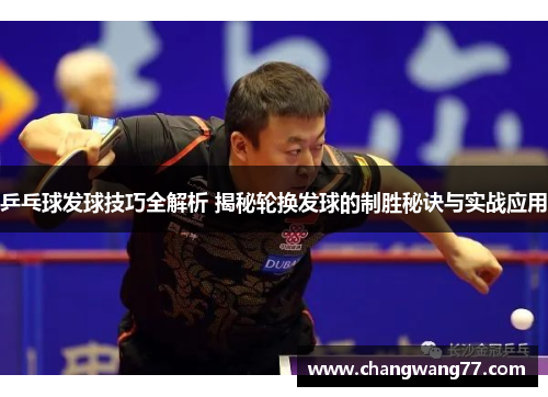 乒乓球发球技巧全解析 揭秘轮换发球的制胜秘诀与实战应用
