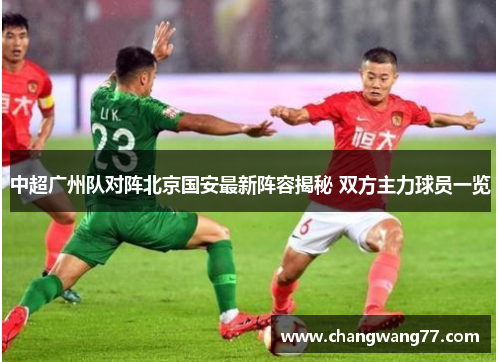 中超广州队对阵北京国安最新阵容揭秘 双方主力球员一览