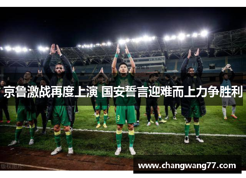 京鲁激战再度上演 国安誓言迎难而上力争胜利