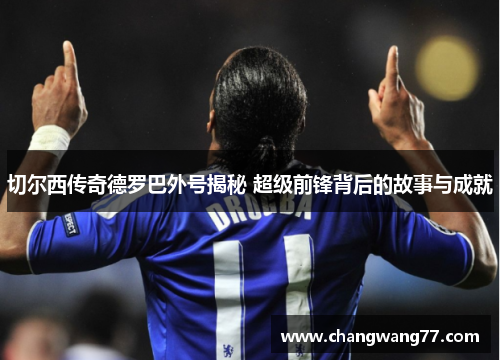 切尔西传奇德罗巴外号揭秘 超级前锋背后的故事与成就