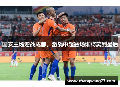 国安主场迎战成都，激战中超赛场谁将笑到最后
