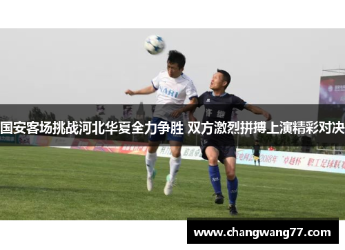 国安客场挑战河北华夏全力争胜 双方激烈拼搏上演精彩对决