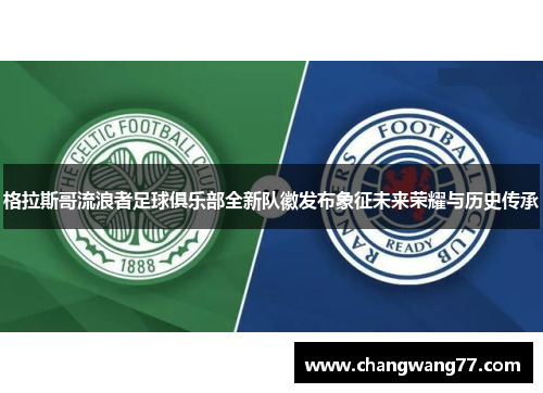 格拉斯哥流浪者足球俱乐部全新队徽发布象征未来荣耀与历史传承