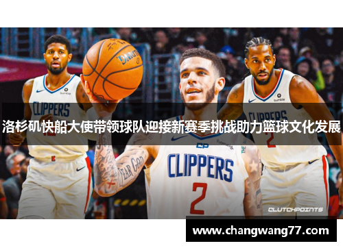 洛杉矶快船大使带领球队迎接新赛季挑战助力篮球文化发展