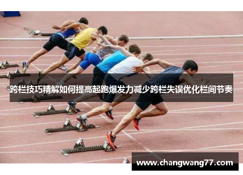 跨栏技巧精解如何提高起跑爆发力减少跨栏失误优化栏间节奏
