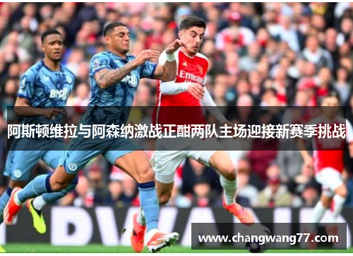 阿斯顿维拉与阿森纳激战正酣两队主场迎接新赛季挑战