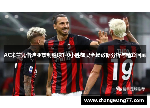 AC米兰凭借迪亚兹制胜球1-0小胜都灵全场数据分析与精彩回顾
