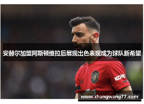 安赫尔加盟阿斯顿维拉后展现出色表现成为球队新希望