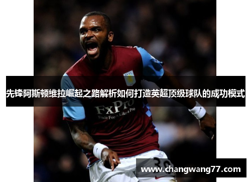 先锋阿斯顿维拉崛起之路解析如何打造英超顶级球队的成功模式