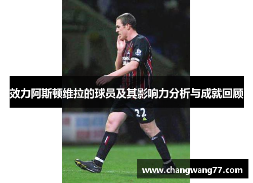 效力阿斯顿维拉的球员及其影响力分析与成就回顾