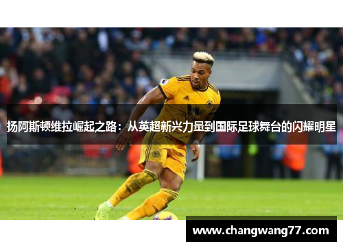 扬阿斯顿维拉崛起之路：从英超新兴力量到国际足球舞台的闪耀明星