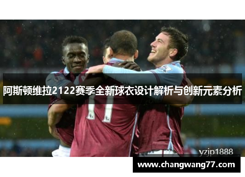 阿斯顿维拉2122赛季全新球衣设计解析与创新元素分析